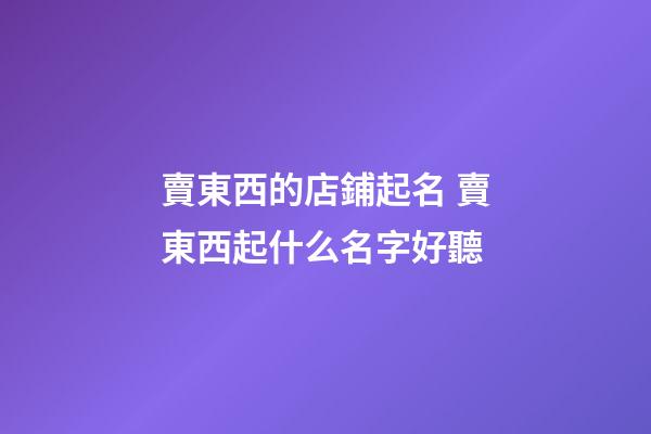 賣東西的店鋪起名 賣東西起什么名字好聽-第1張-店鋪起名-玄機派